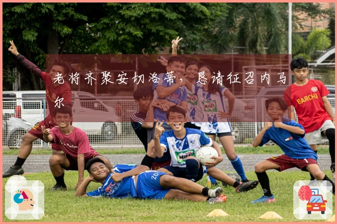 老将齐聚安切洛蒂，恳请征召内马尔