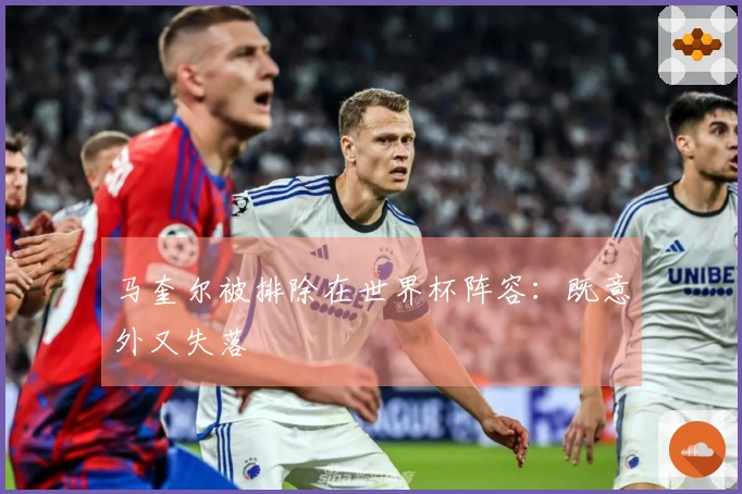 马奎尔被排除在世界杯阵容：既意外又失落