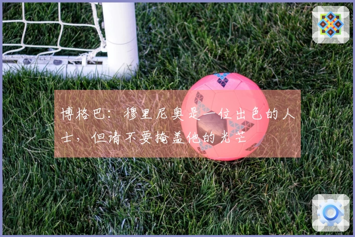 博格巴：穆里尼奥是一位出色的人士，但请不要掩盖他的光芒