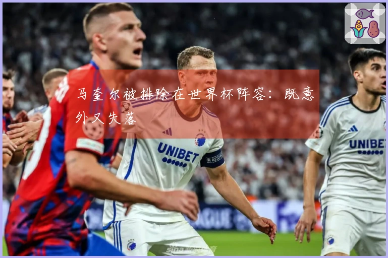 马奎尔被排除在世界杯阵容:既意外又失落